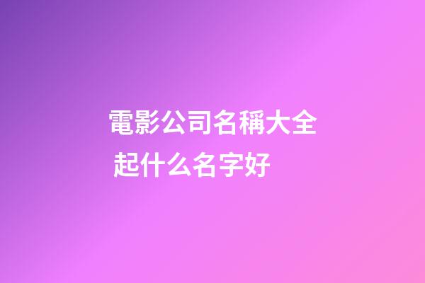 電影公司名稱大全 起什么名字好-第1張-公司起名-玄機派